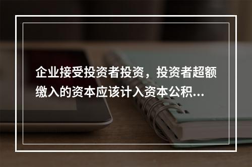 企业接受投资者投资，投资者超额缴入的资本应该计入资本公积。（