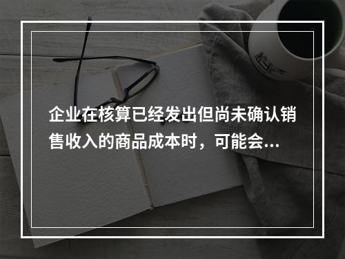 企业在核算已经发出但尚未确认销售收入的商品成本时，可能会涉及