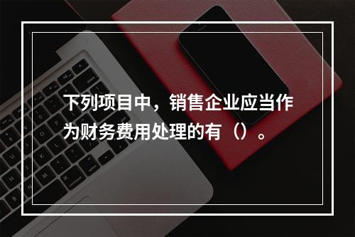 下列项目中，销售企业应当作为财务费用处理的有（）。