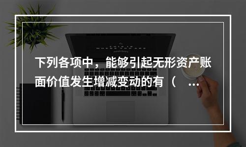 下列各项中，能够引起无形资产账面价值发生增减变动的有（　）。