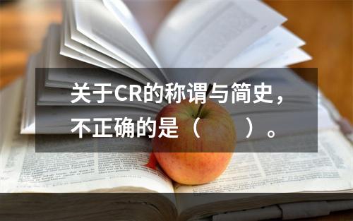 关于CR的称谓与简史，不正确的是（　　）。