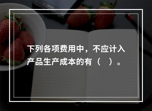 下列各项费用中，不应计入产品生产成本的有（　）。