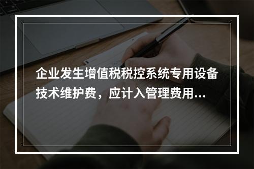 企业发生增值税税控系统专用设备技术维护费，应计入管理费用。（