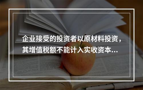 企业接受的投资者以原材料投资，其增值税额不能计入实收资本。（