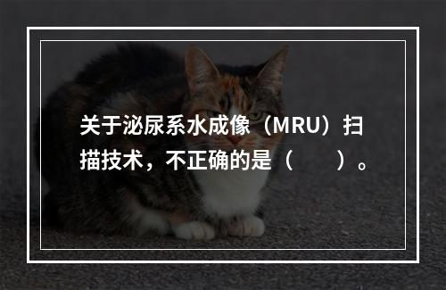 关于泌尿系水成像（MRU）扫描技术，不正确的是（　　）。