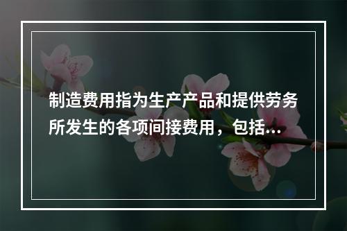 制造费用指为生产产品和提供劳务所发生的各项间接费用，包括（　