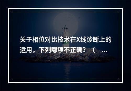 关于相位对比技术在X线诊断上的运用，下列哪项不正确？（　　