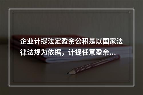 企业计提法定盈余公积是以国家法律法规为依据，计提任意盈余公积