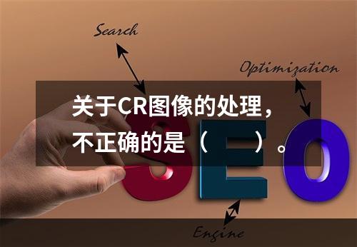 关于CR图像的处理，不正确的是（　　）。