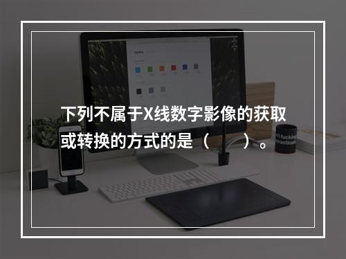 下列不属于X线数字影像的获取或转换的方式的是（　　）。