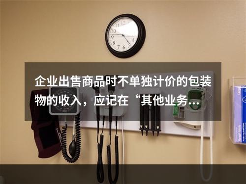 企业出售商品时不单独计价的包装物的收入，应记在“其他业务收入