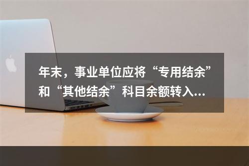 年末，事业单位应将“专用结余”和“其他结余”科目余额转入“非