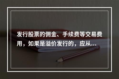 发行股票的佣金、手续费等交易费用，如果是溢价发行的，应从溢价