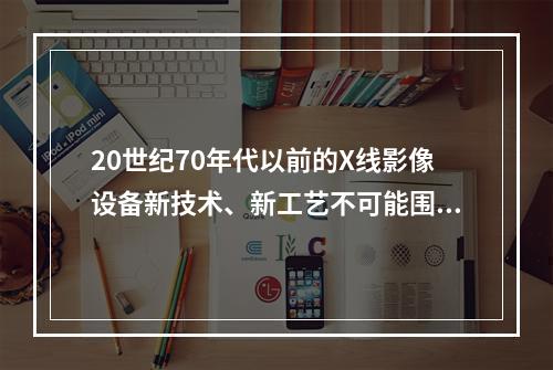 20世纪70年代以前的X线影像设备新技术、新工艺不可能围绕