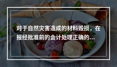 对于自然灾害造成的材料毁损，在报经批准前的会计处理正确的是（