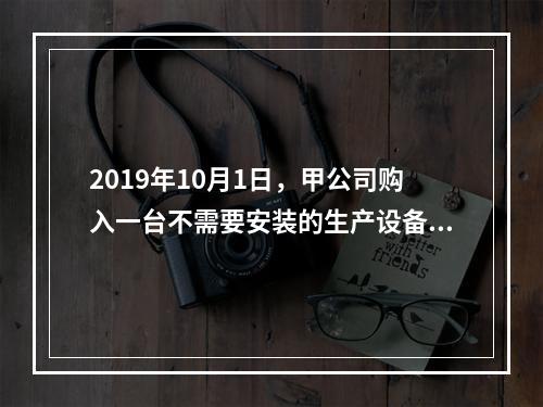 2019年10月1日，甲公司购入一台不需要安装的生产设备，增