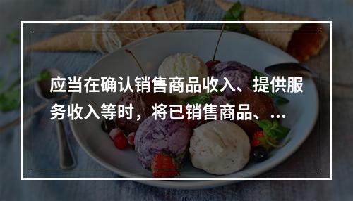 应当在确认销售商品收入、提供服务收入等时，将已销售商品、已提