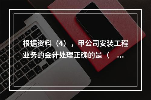 根据资料（4），甲公司安装工程业务的会计处理正确的是（　　）