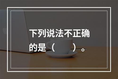 下列说法不正确的是（　　）。