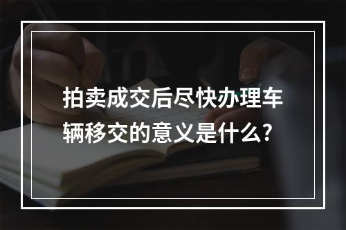 拍卖成交后尽快办理车辆移交的意义是什么?