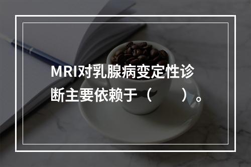 MRI对乳腺病变定性诊断主要依赖于（　　）。