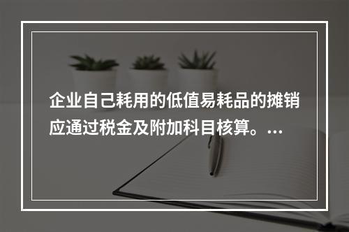 企业自己耗用的低值易耗品的摊销应通过税金及附加科目核算。（　