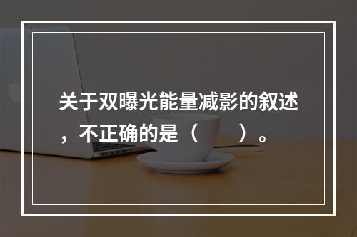 关于双曝光能量减影的叙述，不正确的是（　　）。