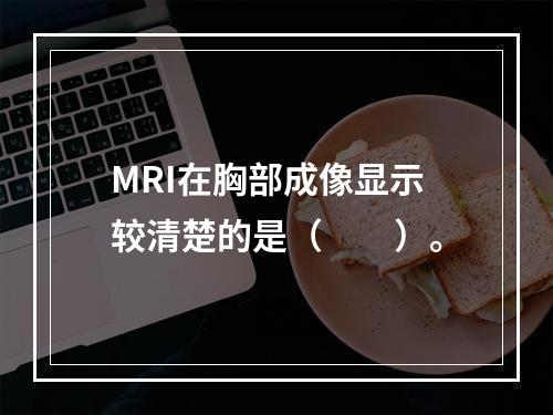 MRI在胸部成像显示较清楚的是（　　）。