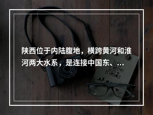 陕西位于内陆腹地，横跨黄河和淮河两大水系，是连接中国东、中部