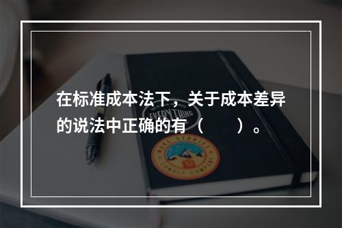 在标准成本法下，关于成本差异的说法中正确的有（　　）。