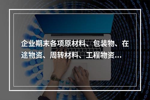 企业期末各项原材料、包装物、在途物资、周转材料、工程物资都需