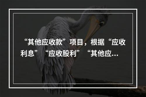 “其他应收款”项目，根据“应收利息”“应收股利”“其他应收款