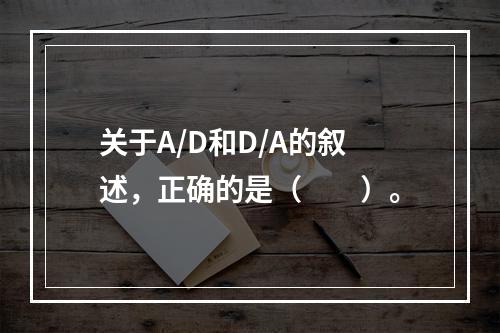 关于A/D和D/A的叙述，正确的是（　　）。