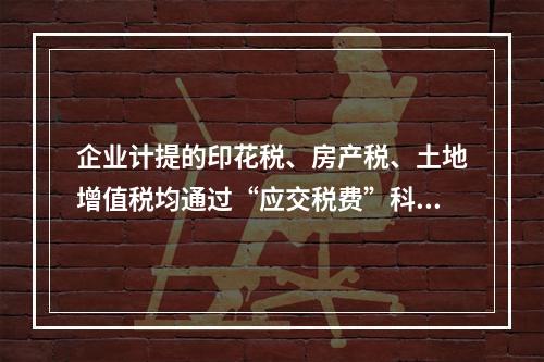 企业计提的印花税、房产税、土地增值税均通过“应交税费”科目核