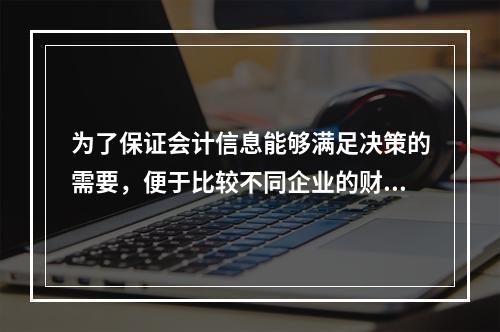 为了保证会计信息能够满足决策的需要，便于比较不同企业的财务状