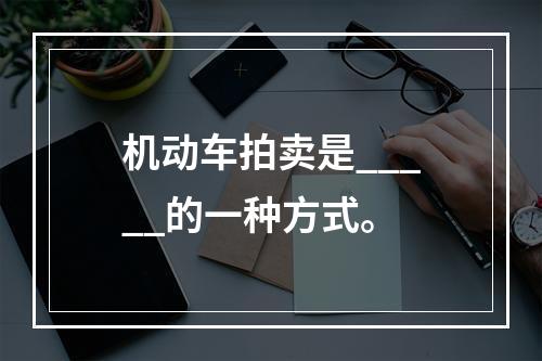 机动车拍卖是_____的一种方式。