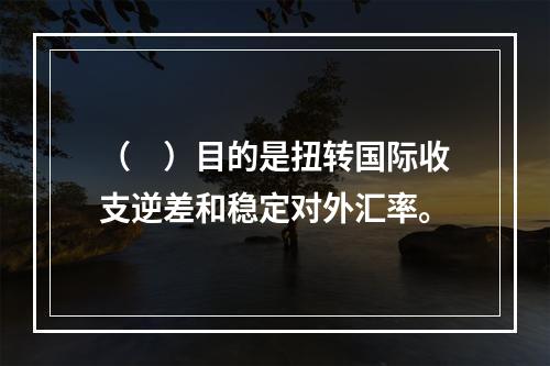 （　）目的是扭转国际收支逆差和稳定对外汇率。