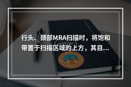 行头、颈部MRA扫描时，将饱和带置于扫描区域的上方，其目的