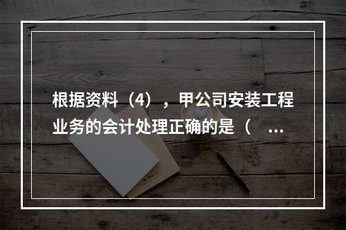 根据资料（4），甲公司安装工程业务的会计处理正确的是（　　）