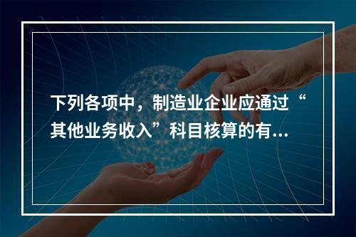 下列各项中，制造业企业应通过“其他业务收入”科目核算的有（　