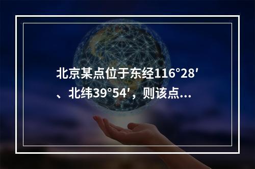 北京某点位于东经116°28′、北纬39°54′，则该点所