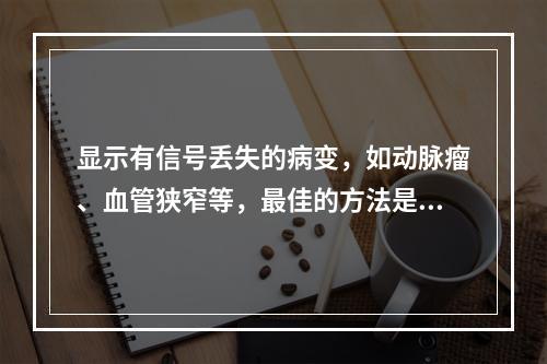 显示有信号丢失的病变，如动脉瘤、血管狭窄等，最佳的方法是采