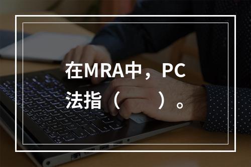 在MRA中，PC法指（　　）。