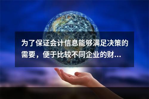 为了保证会计信息能够满足决策的需要，便于比较不同企业的财务状