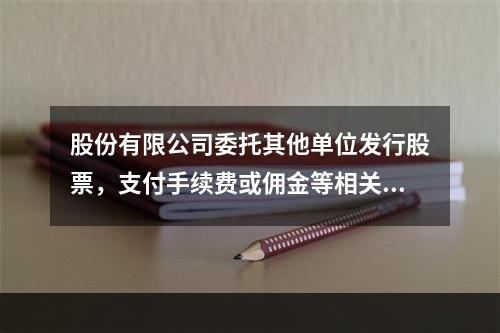 股份有限公司委托其他单位发行股票，支付手续费或佣金等相关费用