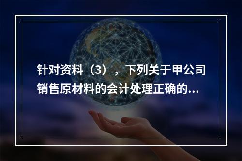 针对资料（3），下列关于甲公司销售原材料的会计处理正确的是（