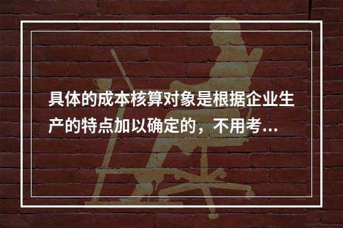 具体的成本核算对象是根据企业生产的特点加以确定的，不用考虑成