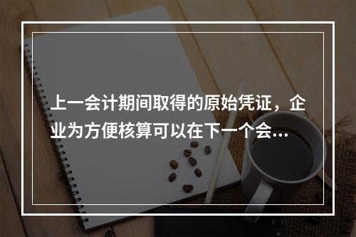 上一会计期间取得的原始凭证，企业为方便核算可以在下一个会计期