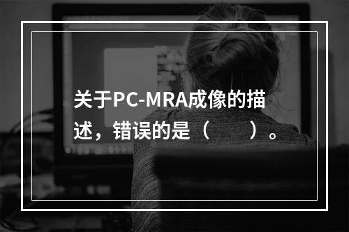 关于PC-MRA成像的描述，错误的是（　　）。