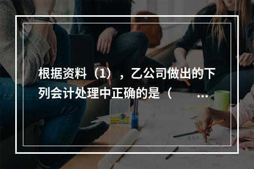 根据资料（1），乙公司做出的下列会计处理中正确的是（　　）。